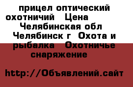 прицел оптический охотничий › Цена ­ 3 500 - Челябинская обл., Челябинск г. Охота и рыбалка » Охотничье снаряжение   